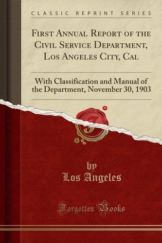 First Annual Report of the Civil Service Department, Los Angeles City, Cal With Classification and Manual of the Department, November 30, 1903 (Classic Reprint)