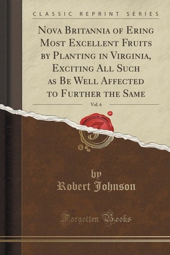Nova Britannia of Ering Most Excellent Fruits by Planting in Virginia, Exciting All Such As Be Well Affected to Further the Same, Vol. 6 (Classic Reprint)