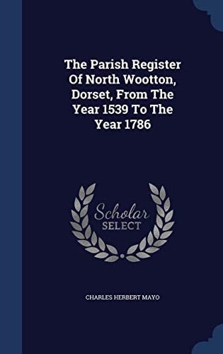 The Parish Register Of North Wootton, Dorset, From The Year 1539 To The Year 1786
