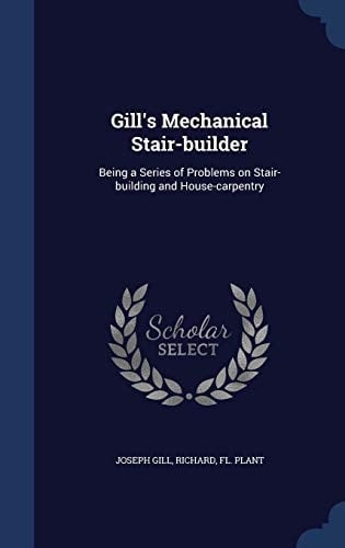 Gill's Mechanical Stair-Builder Being a Series of Problems on Stair-Building and House-Carpentry