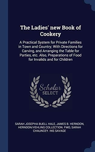 The Ladies' New Book of Cookery A Practical System for Private Families in Town and Country; With Directions for Carving, and Arranging the Table for Parties, Etc. Also, Preparations of Food for Invalids and for Children