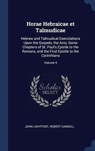 Horae Hebraicae Et Talmudicae Hebrew and Talmudical Exercitations Upon the Gospels, the Acts, Some Chapters of St. Paul's Epistle to the Romans, and the First Epistle to the Corinthians; Volume 4