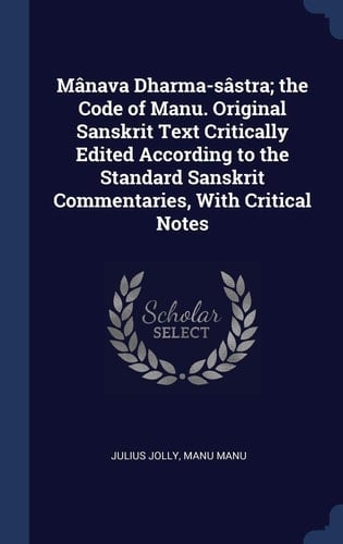 Mânava Dharma-Sâstra; the Code of Manu. Original Sanskrit Text Critically Edited According to the Standard Sanskrit Commentaries, with Critical Notes