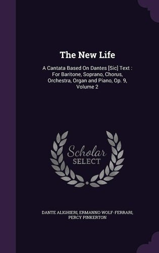 The New Life A Cantata Based on Dantes [Sic] Text: For Baritone, Soprano, Chorus, Orchestra, Organ and Piano, Op. 9, Volume 2