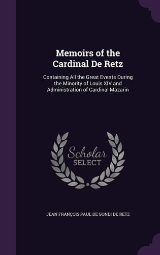 Memoirs of the Cardinal de Retz Containing All the Great Events During the Minority of Louis XIV and Administration of Cardinal Mazarin