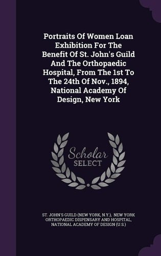 Portraits Of Women Loan Exhibition For The Benefit Of St. John's Guild And The Orthopaedic Hospital, From The 1st To The 24th Of Nov., 1894, National Academy Of Design, New York