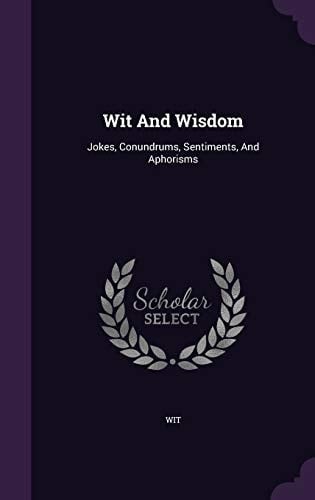 Wit and Wisdom Jokes, Conundrums, Sentiments, and Aphorisms