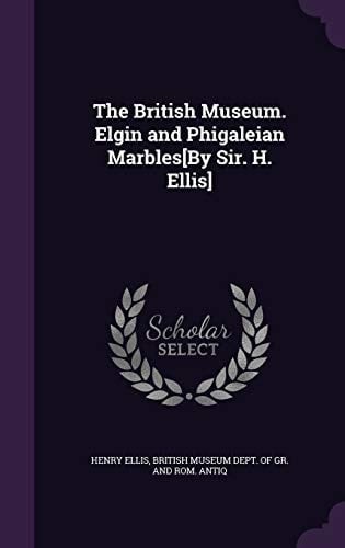 The British Museum. Elgin and Phigaleian Marbles[By Sir. H. Ellis]