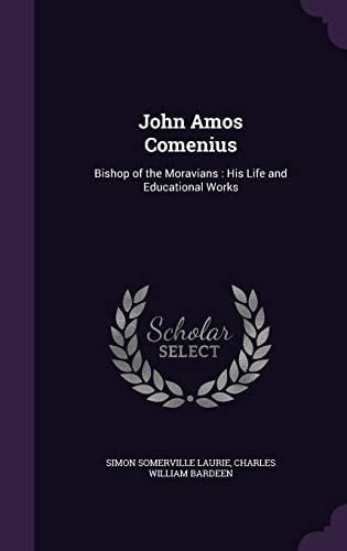 John Amos Comenius Bishop of the Moravians: His Life and Educational Works
