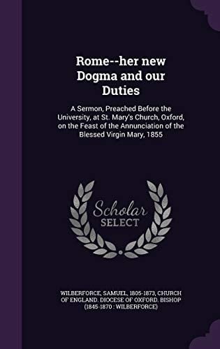 Rome--Her New Dogma and Our Duties A Sermon, Preached Before the University, at St. Mary's Church, Oxford, on the Feast of the Annunciation of the Blessed Virgin Mary, 1855