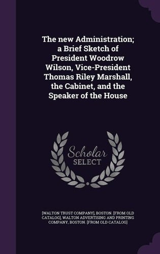 The New Administration; a Brief Sketch of President Woodrow Wilson, Vice-President Thomas Riley Marshall, the Cabinet, and the Speaker of the House