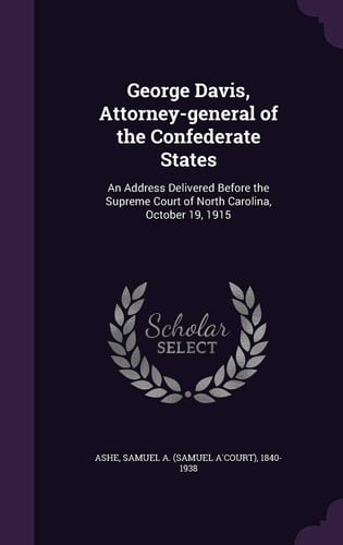 George Davis, Attorney-General of the Confederate States An Address Delivered Before the Supreme Court of North Carolina, October 19 1915