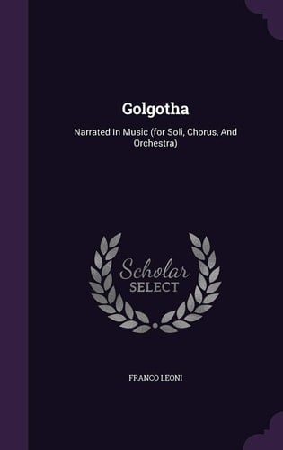 Golgotha Narrated In Music (for Soli, Chorus, And Orchestra)