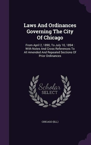 Laws and Ordinances Governing the City of Chicago From April 2, 1890, to July 10, 1894: With Notes and Cross References to All Amended and Repealed Sections of Prior Ordinances