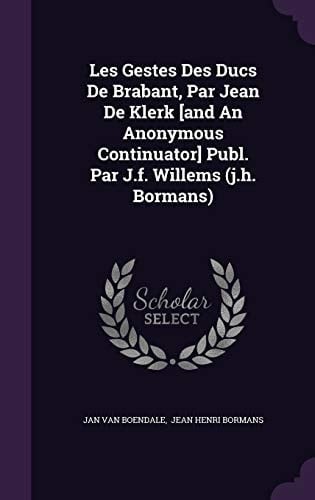 Les Gestes Des Ducs de Brabant, Par Jean de Klerk [And an Anonymous Continuator] Publ. Par J.F. Willems (J.H. Bormans)