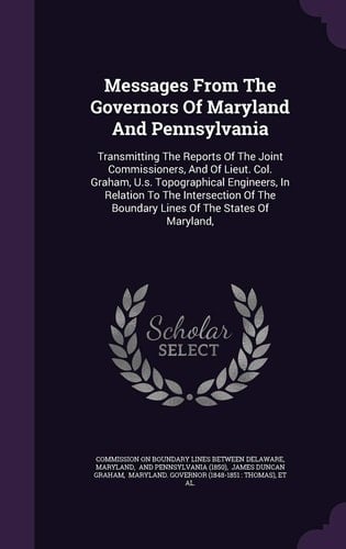 Messages from the Governors of Maryland and Pennsylvania Transmitting the Reports of the Joint Commissioners, and of Lieut. Col. Graham, U. S. Topographical Engineers, in Relation to the Intersection of the Boundary Lines of the States of Maryland,
