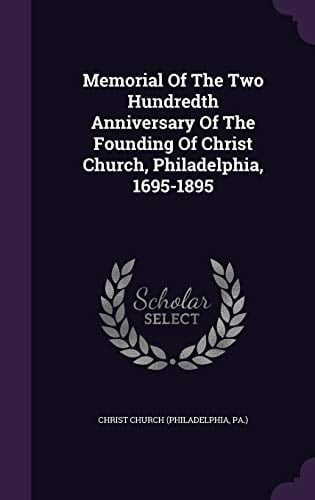 Memorial Of The Two Hundredth Anniversary Of The Founding Of Christ Church, Philadelphia, 1695-1895