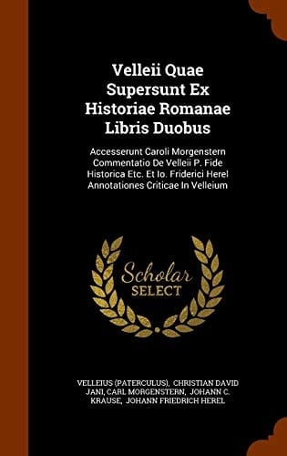 Velleii Quae Supersunt Ex Historiae Romanae Libris Duobus Accesserunt Caroli Morgenstern Commentatio de Velleii P. Fide Historica Etc. Et IO. Friderici Herel Annotationes Criticae in Velleium