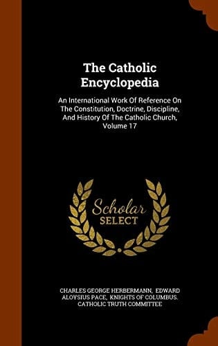 The Catholic Encyclopedia An International Work Of Reference On The Constitution, Doctrine, Discipline, And History Of The Catholic Church, Volume 17