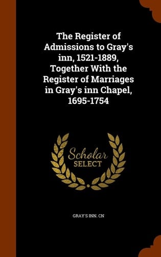 The Register of Admissions to Gray's Inn, 1521-1889, Together With the Register of Marriages in Gray's Inn Chapel, 1695-1754
