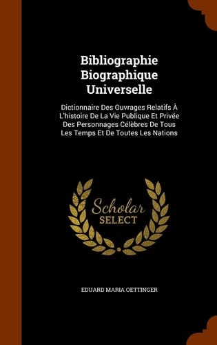 Bibliographie Biographique Universelle Dictionnaire Des Ouvrages Relatifs À L'histoire De La Vie Publique Et Privée Des Personnages Célèbres De Tous Les Temps Et De Toutes Les Nations