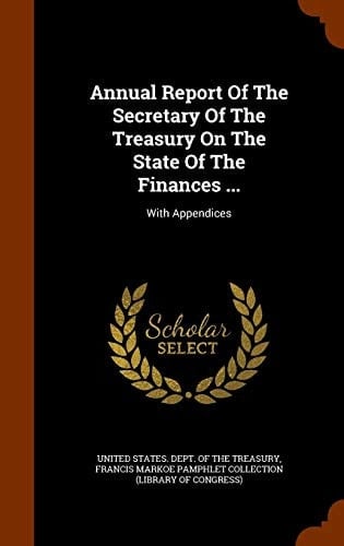 Annual Report of the Secretary of the Treasury on the State of the Finances ... With Appendices