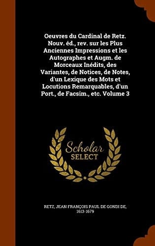 Oeuvres Du Cardinal de Retz. Nouv. Éd., Rev. Sur Les Plus Anciennes Impressions Et Les Autographes Et Augm. de Morceaux Inédits, Des Variantes, de Notices, de Notes, D'un Lexique Des Mots Et Locutions Remarquables, D'un Port., de Facsim., Etc. Volume 3