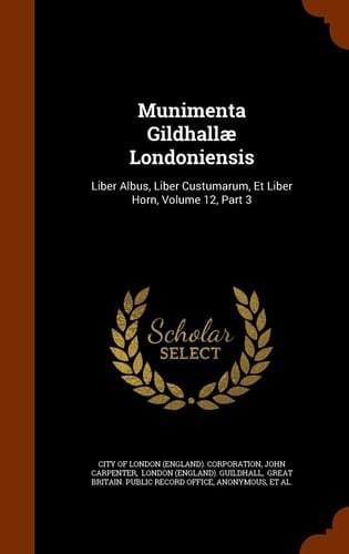 Munimenta Gildhallae Londoniensis Liber Albus, Liber Custumarum, Et Liber Horn, Volume 12, Part 3