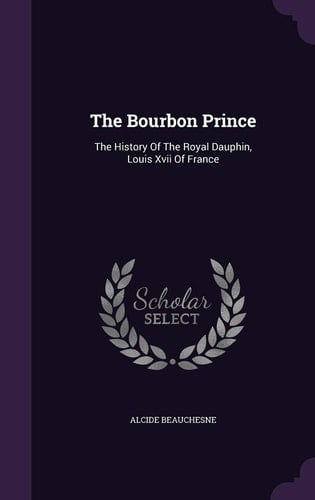 The Bourbon Prince The History Of The Royal Dauphin, Louis Xvii Of France