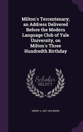 Milton's Tercentenary; an Address Delivered Before the Modern Language Club of Yale University, on Milton's Three Hundredth Birthday
