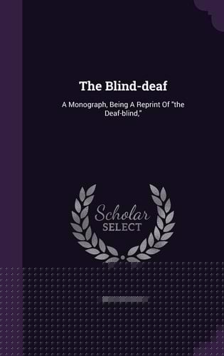 The Blind-Deaf A Monograph, Being a Reprint of the Deaf-Blind,