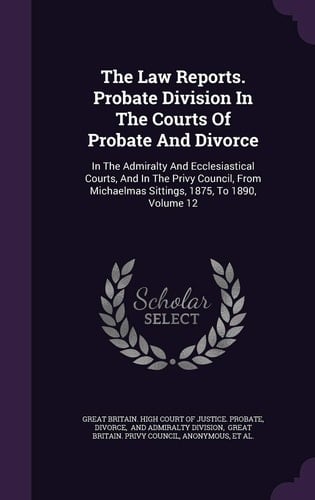 The Law Reports. Probate Division in the Courts of Probate and Divorce In the Admiralty and Ecclesiastical Courts, and in the Privy Council, from Michaelmas Sittings, 1875, to 1890, Volume 12
