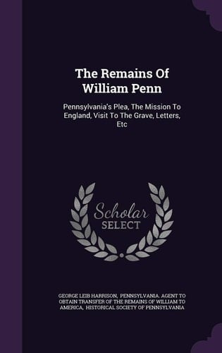 The Remains Of William Penn Pennsylvania's Plea, The Mission To England, Visit To The Grave, Letters, Etc