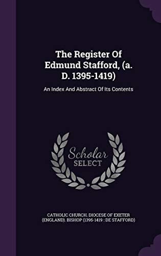 The Register Of Edmund Stafford, (a. D. 1395-1419) An Index And Abstract Of Its Contents