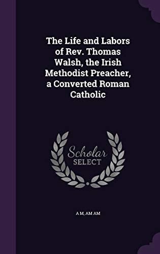 The Life and Labors of Rev. Thomas Walsh, the Irish Methodist Preacher, a Converted Roman Catholic