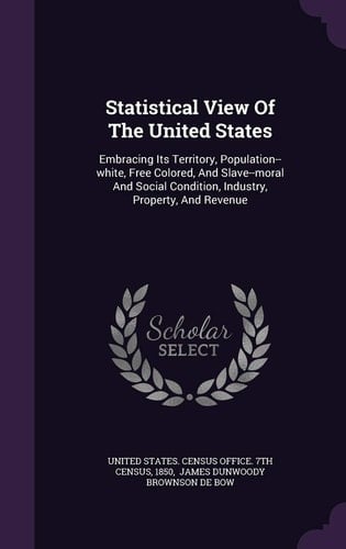 Statistical View of the United States Embracing Its Territory, Population--White, Free Colored, and Slave--Moral and Social Condition, Industry, Property, and Revenue