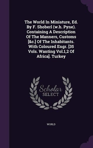 The World In Miniature, Ed. By F. Shoberl (w.h. Pyne). Containing A Description Of The Manners, Customs [&c.] Of The Inhabitants. With Coloured Engr. [35 Vols. Wanting Vol.1,2 Of Africa]. Turkey