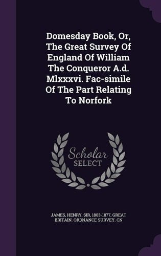 Domesday Book, Or, The Great Survey Of England Of William The Conqueror A.d. Mlxxxvi. Fac-simile Of The Part Relating To Norfork