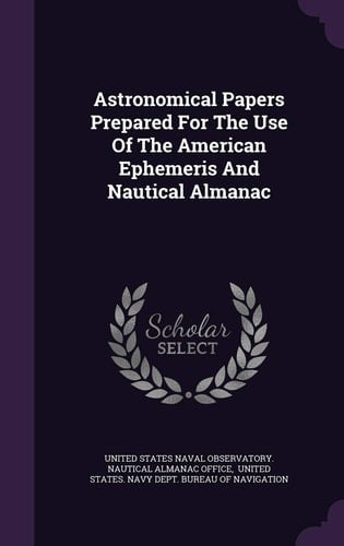 Astronomical Papers Prepared For The Use Of The American Ephemeris And Nautical Almanac