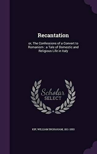 Recantation Or, The Confessions of a Convert to Romanism: a Tale of Domestic and Religious Life in Italy