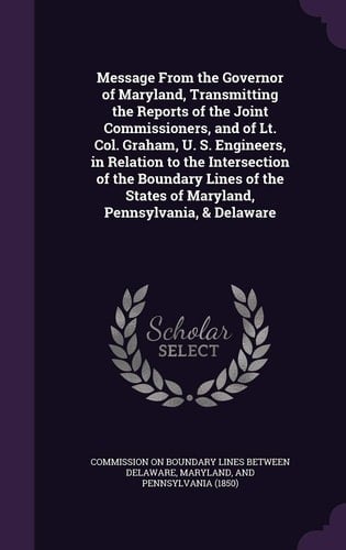 Message from the Governor of Maryland, Transmitting the Reports of the Joint Commissioners, and of Lt. Col. Graham, U. S. Engineers, in Relation to the Intersection of the Boundary Lines of the States of Maryland, Pennsylvania, & Delaware
