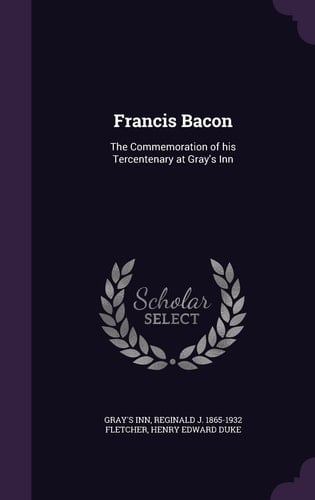 Francis Bacon The Commemoration of His Tercentenary at Gray's Inn