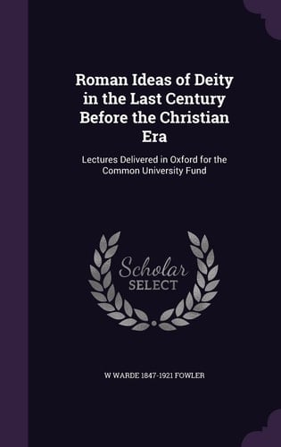 Roman Ideas of Deity in the Last Century Before the Christian Era Lectures Delivered in Oxford for the Common University Fund