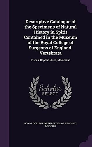 Descriptive Catalogue of the Specimens of Natural History in Spirit Contained in the Museum of the Royal College of Surgeons of England. Vertebrata Pisces, Reptilia, Aves, Mammalia