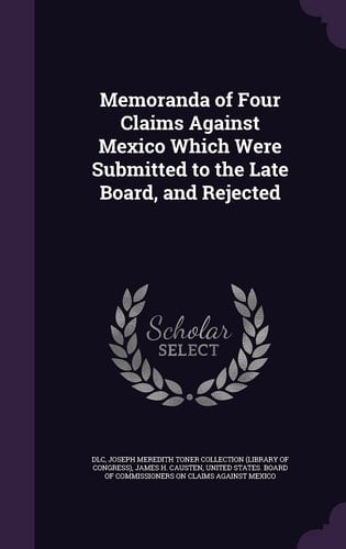 Memoranda of Four Claims Against Mexico Which Were Submitted to the Late Board, and Rejected