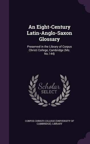 An Eight-Century Latin-Anglo-Saxon Glossary Preserved in the Library of Corpus Christi College, Cambridge (Ms. No. 144)