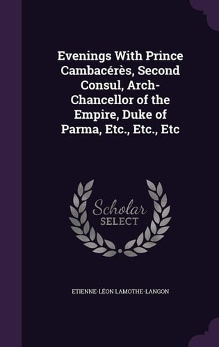 Evenings With Prince Cambacérès, Second Consul, Arch-Chancellor of the Empire, Duke of Parma, Etc., Etc., Etc