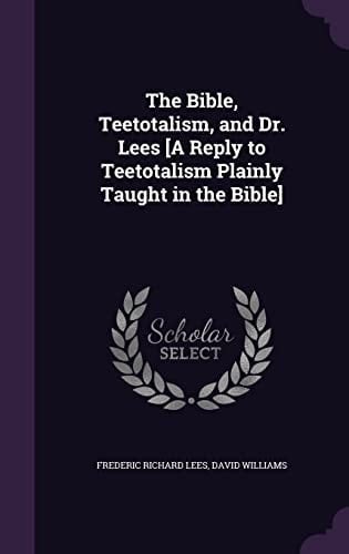 The Bible, Teetotalism, and Dr. Lees [a Reply to Teetotalism Plainly Taught in the Bible]