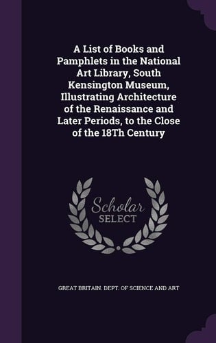 A List of Books and Pamphlets in the National Art Library, South Kensington Museum, Illustrating Architecture of the Renaissance and Later Periods, to the Close of the 18Th Century
