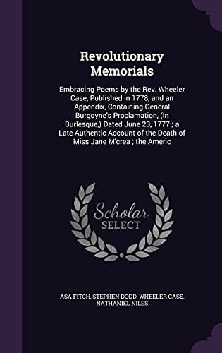 Revolutionary Memorials Embracing Poems by the Rev. Wheeler Case, Published in 1778, and an Appendix, Containing General Burgoyne's Proclamation, (In Burlesque, ) Dated June 23, 1777; a Late Authentic Account of the Death of Miss Jane M'crea; the Americ